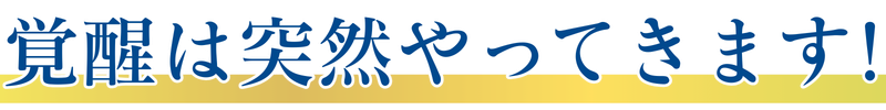 覚醒は突然やってきます！
