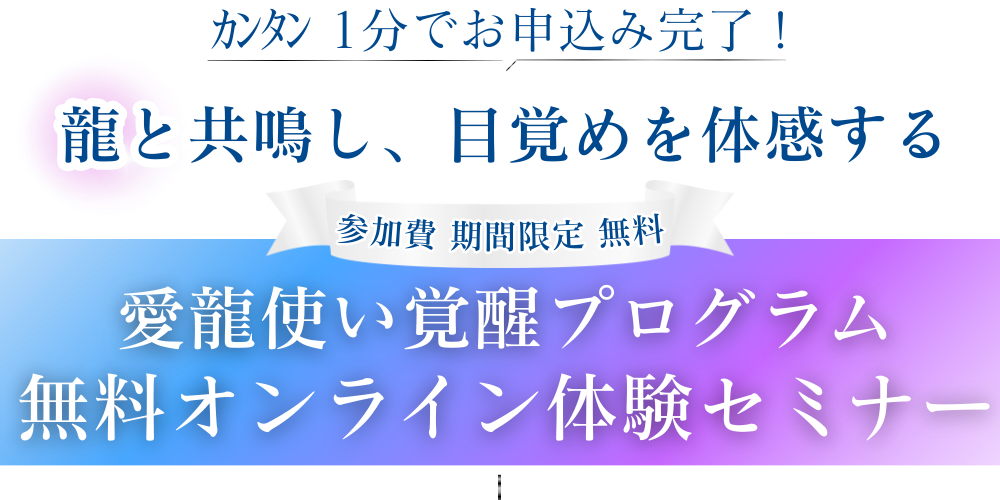 カンタン１分でお申し込み完了！ 龍と共鳴し、目覚めを体感する 参加費　期間限定　無料 愛龍使い覚醒プログラム無料オンライン体験セミナー