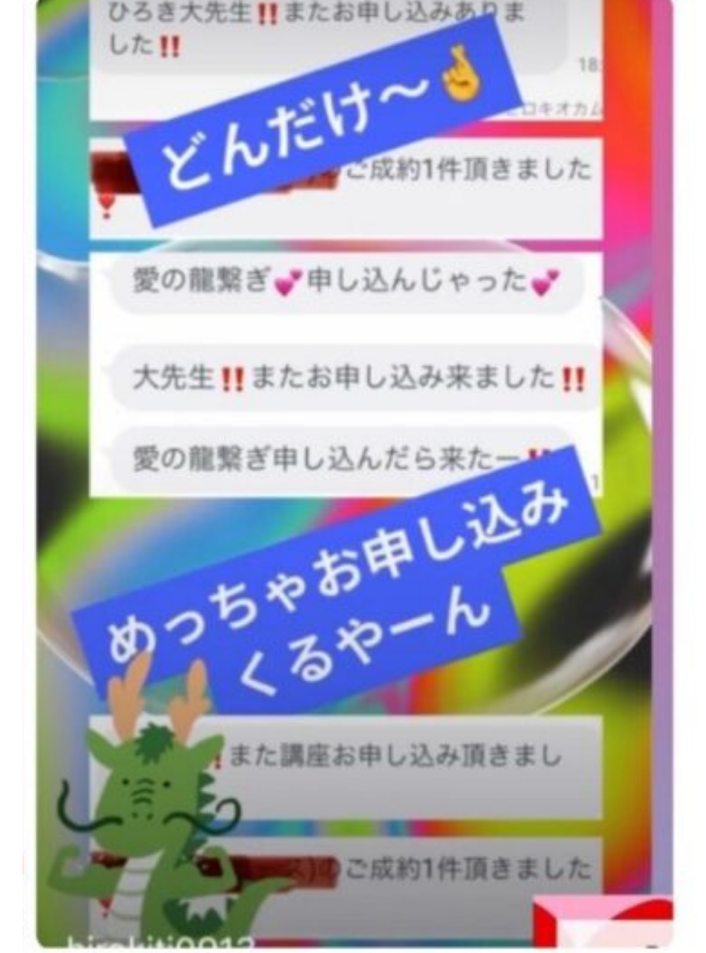 『ひろき大先生！！またお申し込みありました！！』 『ご成約１件頂きました！』 『愛の龍繋ぎ　申し込んじゃった』 『大先生！！またお申し込み来ました！！』 『愛の龍繋ぎ申し込んだら来た～！！』 『また講座お申し込み頂きました』 『ご成約１件頂きました』 （クライアント様のお声　お申し込みラッシュのご報告 のスクリーンショット画像）