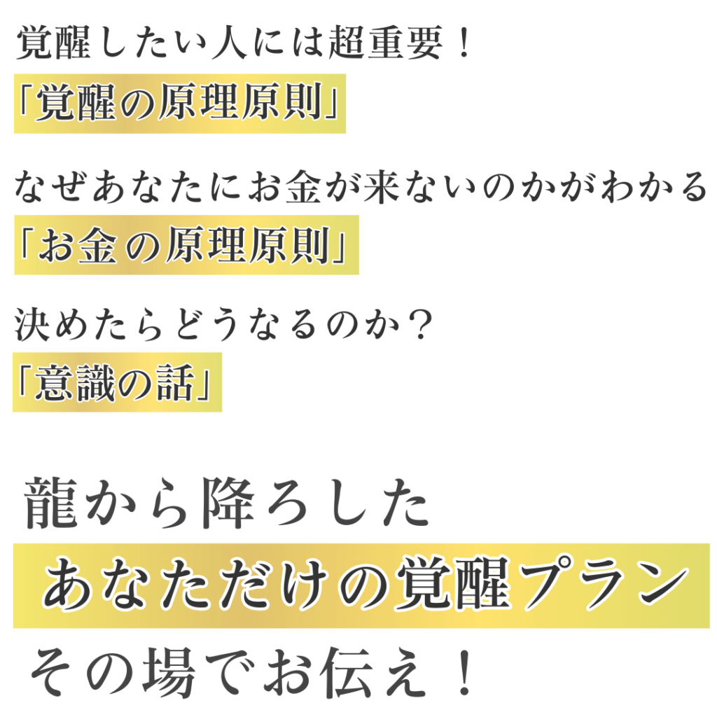 覚醒したい人には超重要！ 『覚醒の原理原則』 なぜあなたにお金が来ないのかがわかる 『お金の原理原則』 決めたらどうなるのか？ 『意識の話』 龍から降ろした『あなただけの覚醒プラン』その場でお伝え！